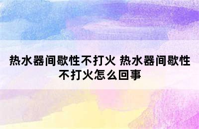 热水器间歇性不打火 热水器间歇性不打火怎么回事